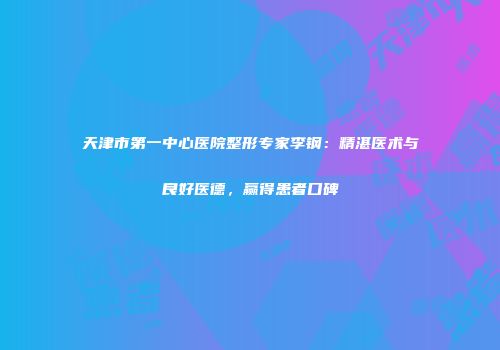天津市第一中心医院整形专家李钢：精湛医术与良好医德，赢得患者口碑