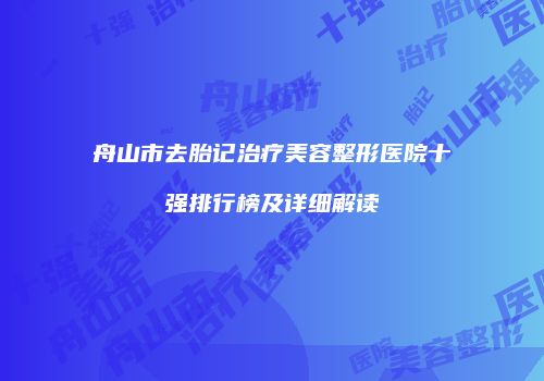 舟山市去胎记治疗美容整形医院十强排行榜及详细解读