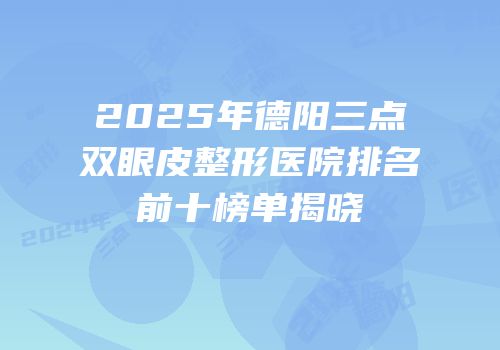 2025年德阳三点双眼皮整形医院排名前十榜单揭晓