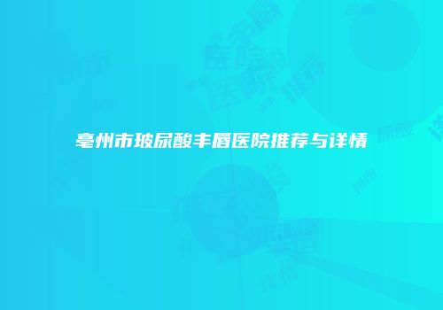 亳州市玻尿酸丰唇医院推荐与详情