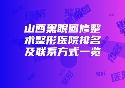 山西黑眼圈修整术整形医院排名及联系方式一览