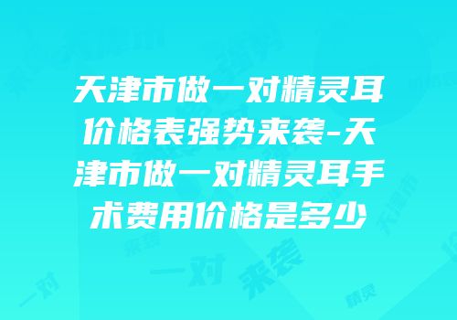 天津市做一对精灵耳价格表强势来袭-天津市做一对精灵耳手术费用价格是多少