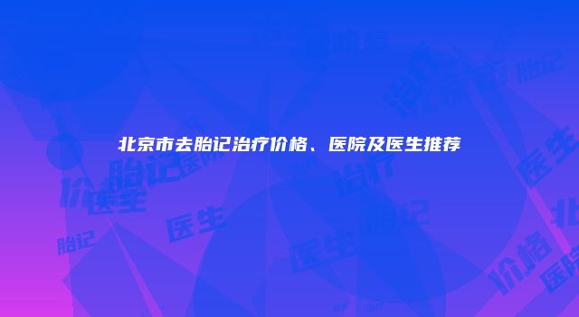 北京市去胎记治疗价格、医院及医生推荐