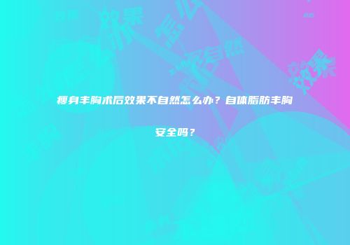瘦身丰胸术后效果不自然怎么办？自体脂肪丰胸安全吗？
