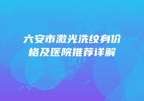 六安市激光洗纹身价格及医院推荐详解