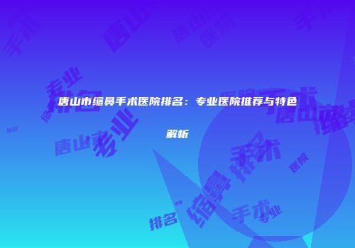 唐山市缩鼻手术医院排名：专业医院推荐与特色解析