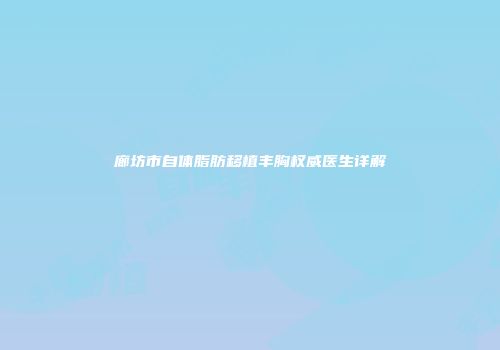 廊坊市自体脂肪移植丰胸权威医生详解