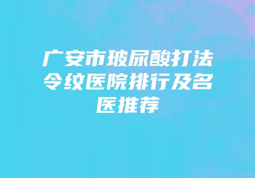 广安市玻尿酸打法令纹医院排行及名医推荐