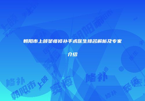 朝阳市上颌窦瘘修补手术医生排名解析及专家介绍