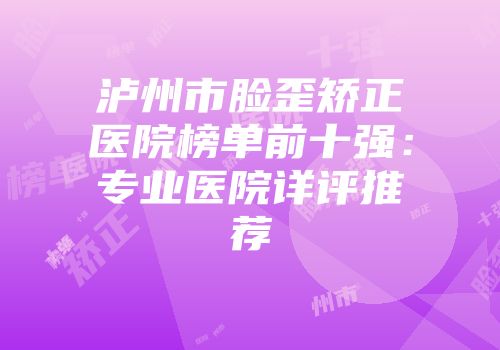泸州市脸歪矫正医院榜单前十强：专业医院详评推荐