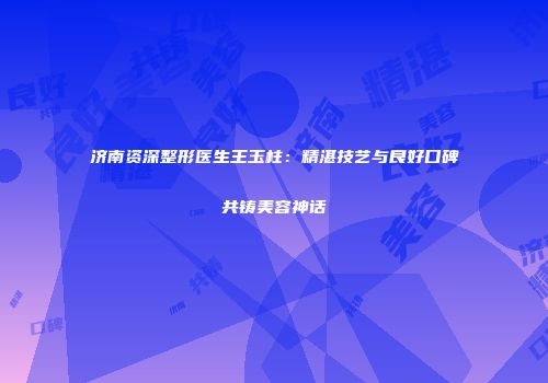 济南资深整形医生王玉柱：精湛技艺与良好口碑共铸美容神话