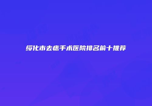 绥化市去痣手术医院排名前十推荐