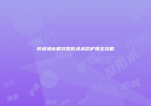 防城港去眼袋整形术术后护理全攻略