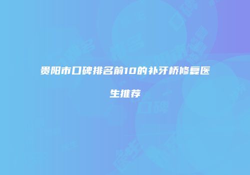 贵阳市口碑排名前10的补牙桥修复医生推荐