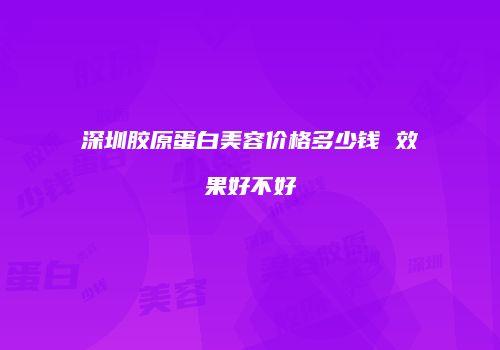 深圳胶原蛋白美容价格多少钱 效果好不好