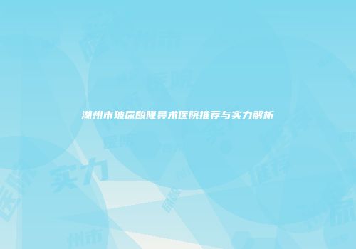 湖州市玻尿酸隆鼻术医院推荐与实力解析