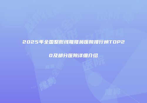 2025年全国整形线雕隆鼻医院排行榜TOP20及部分医院详细介绍