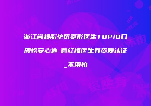 浙江省颊脂垫切整形医生TOP10口碑榜安心选-葛红梅医生有资质认证_不用怕