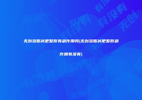 无创溶脂减肥整形有副作用吗(无创溶脂减肥整形副作用有没有)