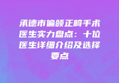 承德市偏颌正畸手术医生实力盘点：十位医生详细介绍及选择要点
