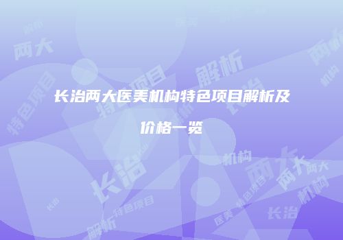 长治两大医美机构特色项目解析及价格一览