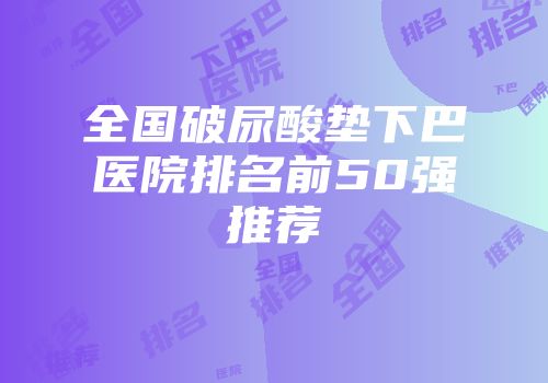 全国破尿酸垫下巴医院排名前50强推荐