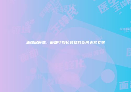 王锋民医生：面部年轻化领域的整形美容专家