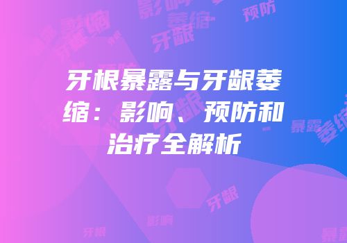牙根暴露与牙龈萎缩：影响、预防和治疗全解析