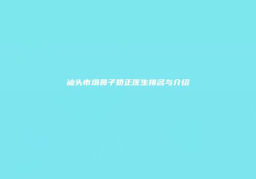 汕头市塌鼻子矫正医生排名与介绍