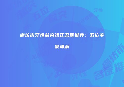 廊坊市牙性前突矫正名医推荐：五位专家详解