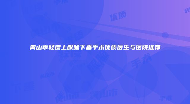 黄山市轻度上眼睑下垂手术优质医生与医院推荐