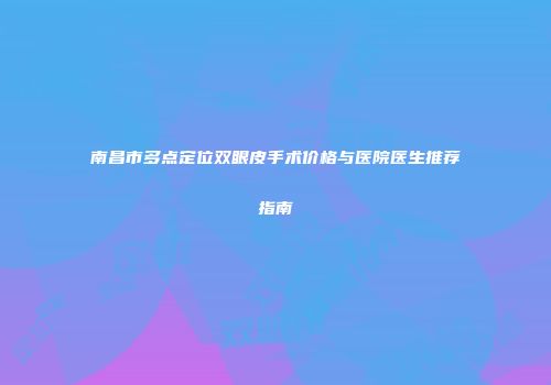 南昌市多点定位双眼皮手术价格与医院医生推荐指南