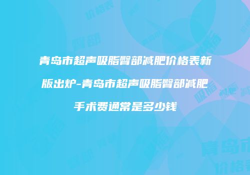青岛市超声吸脂臀部减肥价格表新版出炉-青岛市超声吸脂臀部减肥手术费通常是多少钱
