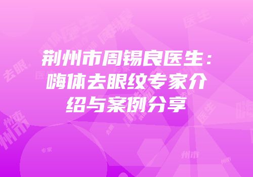 荆州市周锡良医生：嗨体去眼纹专家介绍与案例分享
