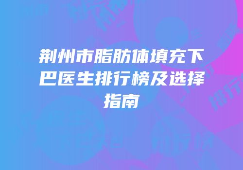 荆州市脂肪体填充下巴医生排行榜及选择指南