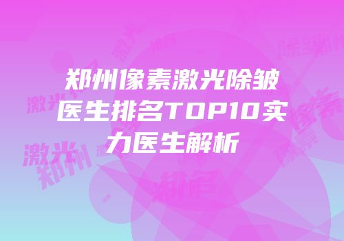 郑州像素激光除皱医生排名TOP10实力医生解析