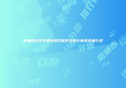 南通市后牙牙根外露口腔医生排行榜及详细介绍