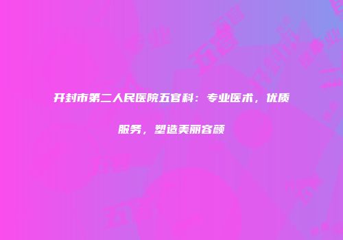 开封市第二人民医院五官科：专业医术，优质服务，塑造美丽容颜