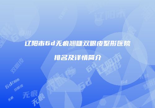 辽阳市6d无痕翘睫双眼皮整形医院排名及详情简介