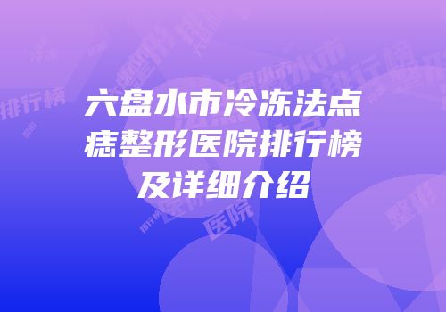 六盘水市冷冻法点痣整形医院排行榜及详细介绍