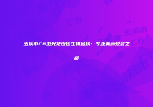 玉溪市C6激光祛斑医生排名榜：专业美丽蜕变之路