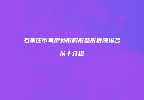 石家庄市耳廓外形畸形整形医院排名前十介绍