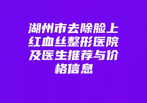 湖州市去除脸上红血丝整形医院及医生推荐与价格信息