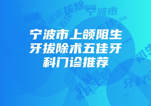 宁波市上颌阻生牙拔除术五佳牙科门诊推荐