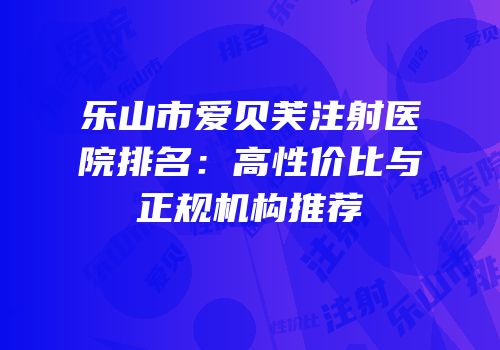 乐山市爱贝芙注射医院排名：高性价比与正规机构推荐