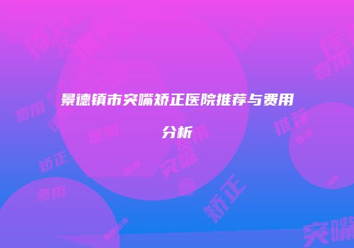 景德镇市突嘴矫正医院推荐与费用分析