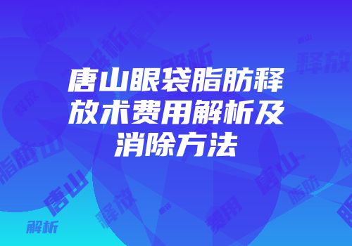 唐山眼袋脂肪释放术费用解析及消除方法