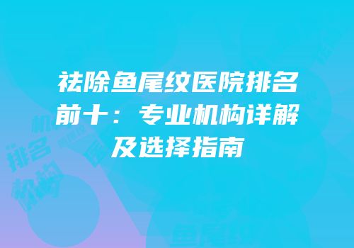 祛除鱼尾纹医院排名前十：专业机构详解及选择指南