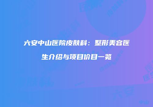 六安中山医院皮肤科：整形美容医生介绍与项目价目一览