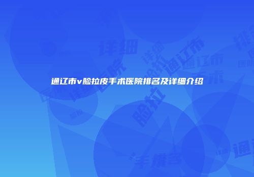 通辽市v脸拉皮手术医院排名及详细介绍